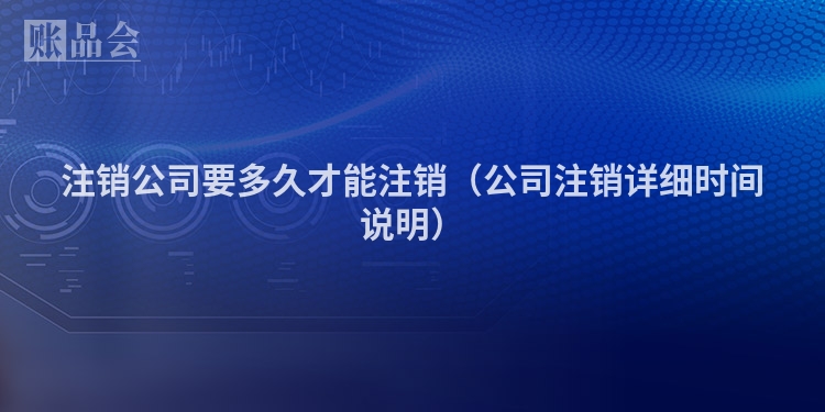 注销公司要多久才能注销（公司注销详细时间说明）