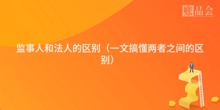监事人和法人的区别（一文搞懂两者之间的区别）