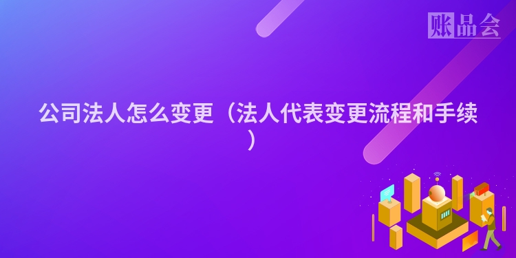 公司法人怎么变更（法人代表变更流程和手续）