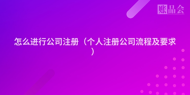 怎么进行公司注册（个人注册公司流程及要求）
