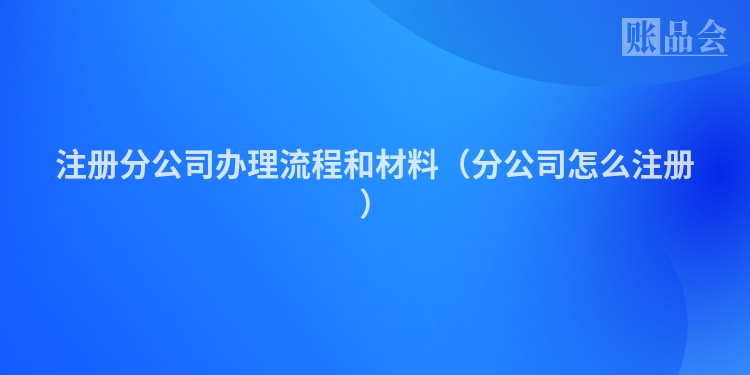 注册分公司办理流程和材料（分公司怎么注册）