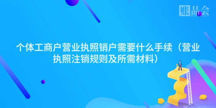 个体工商户营业执照销户需要什么手续（营业执照注销规则及所需材料）