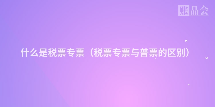 什么是税票专票（税票专票与普票的区别）