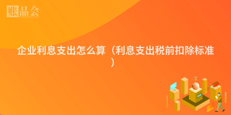 企业利息支出怎么算（利息支出税前扣除标准）