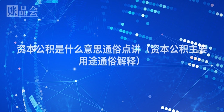 资本公积是什么意思通俗点讲（资本公积主要用途通俗解释）