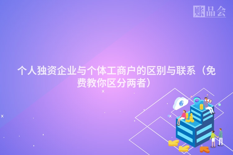 个人独资企业与个体工商户的区别与联系（免费教你区分两者）