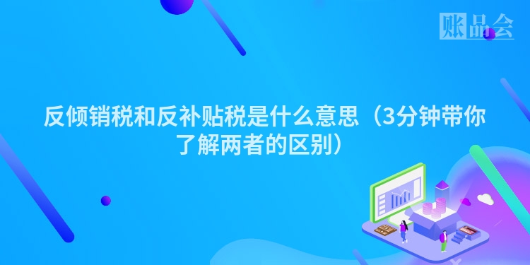 反倾销税和反补贴税是什么意思（3分钟带你了解两者的区别）