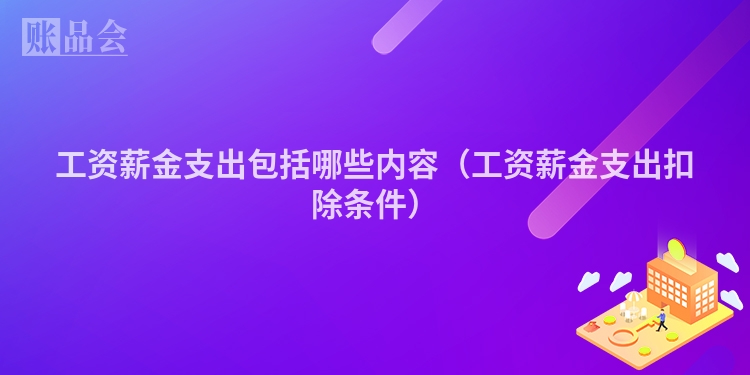 工资薪金支出包括哪些内容（工资薪金支出扣除条件）