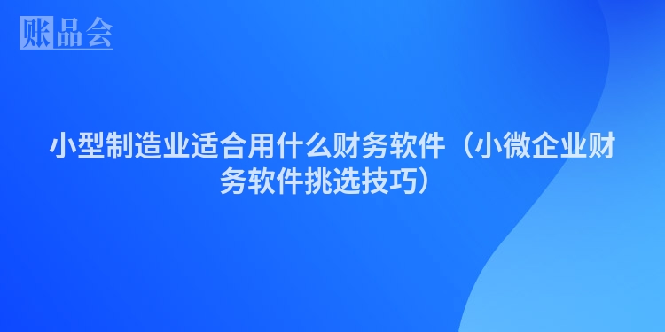 小型制造业适合用什么财务软件（小微企业财务软件挑选技巧）