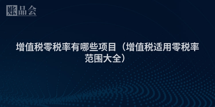增值税零税率有哪些项目（增值税适用零税率范围大全）