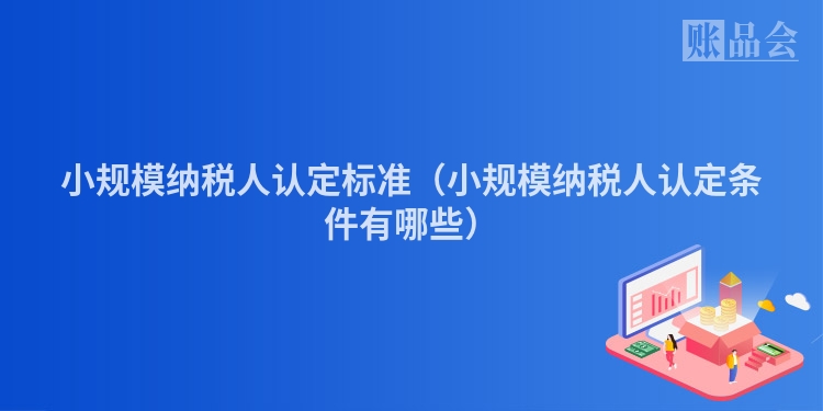 小规模纳税人认定标准（小规模纳税人认定条件有哪些）