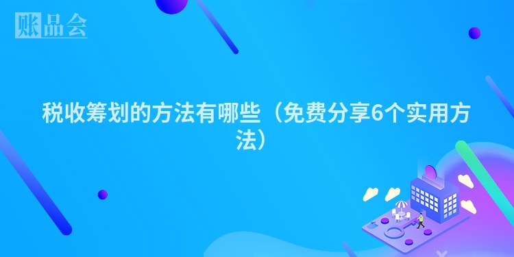 税收筹划的方法有哪些（免费分享6个实用方法）