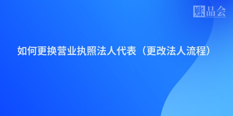如何更换营业执照法人代表（更改法人流程）