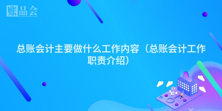 总账会计主要做什么工作内容（总账会计工作职责介绍）