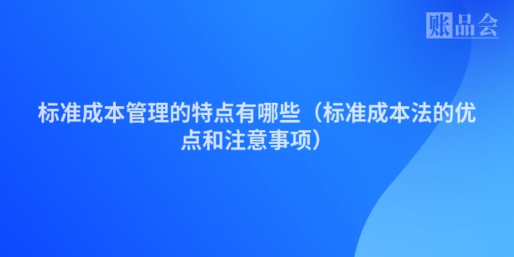 标准成本管理的特点有哪些（标准成本法的优点和注意事项）