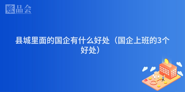 县城里面的国企有什么好处（国企上班的3个好处）