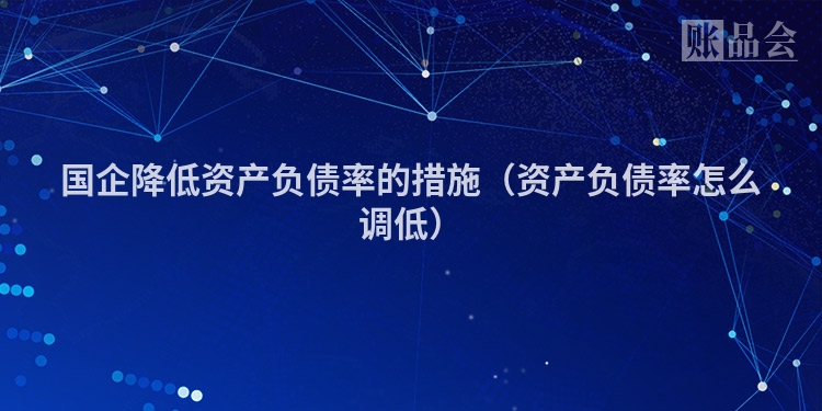 国企降低资产负债率的措施（资产负债率怎么调低）
