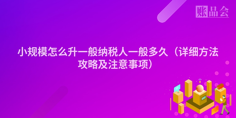 小规模怎么升一般纳税人一般多久（详细方法攻略及注意事项）