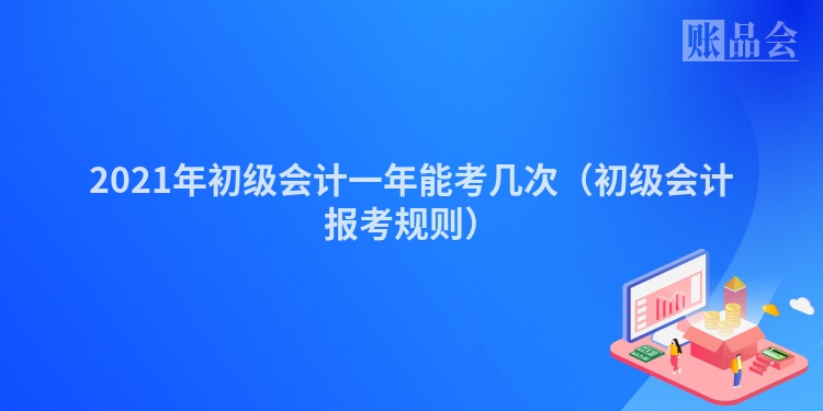 2021年初级会计一年能考几次（初级会计报考规则）