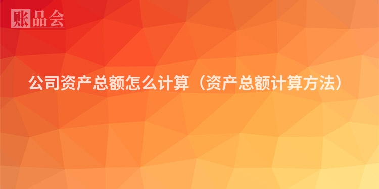 公司资产总额怎么计算（资产总额计算方法）