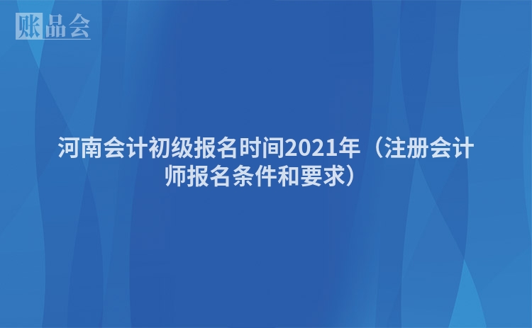 河南会计初级报名时间2021年（注册会计师报名条件和要求）