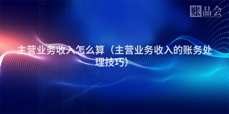 主营业务收入怎么算（主营业务收入的账务处理技巧）