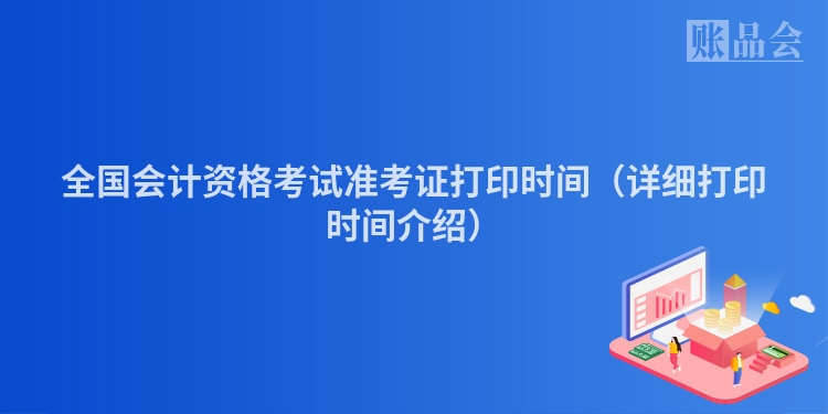 全国会计资格考试准考证打印时间（详细打印时间介绍）