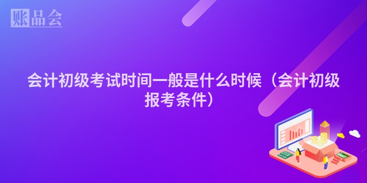 会计初级考试时间一般是什么时候（会计初级报考条件）
