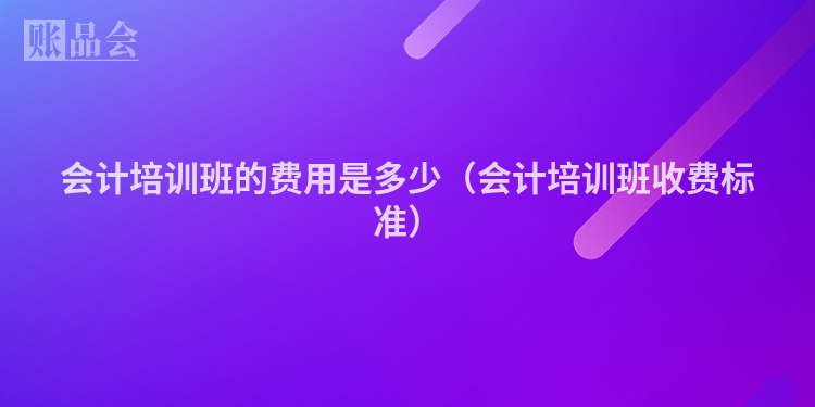 会计培训班的费用是多少（会计培训班收费标准）