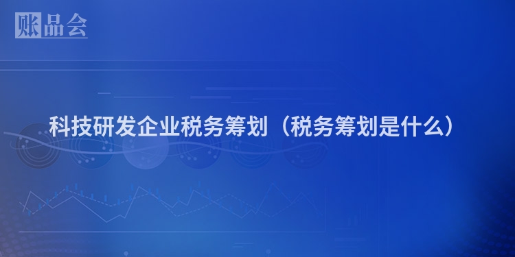 科技研发企业税务筹划（税务筹划是什么）