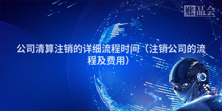 公司清算注销的详细流程时间（注销公司的流程及费用）