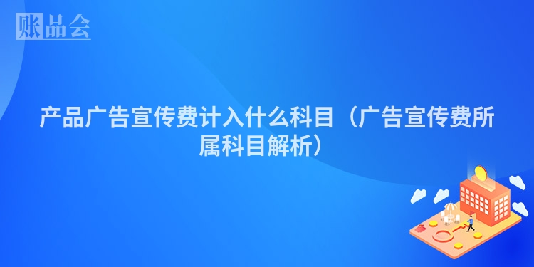 产品广告宣传费计入什么科目（广告宣传费所属科目解析）