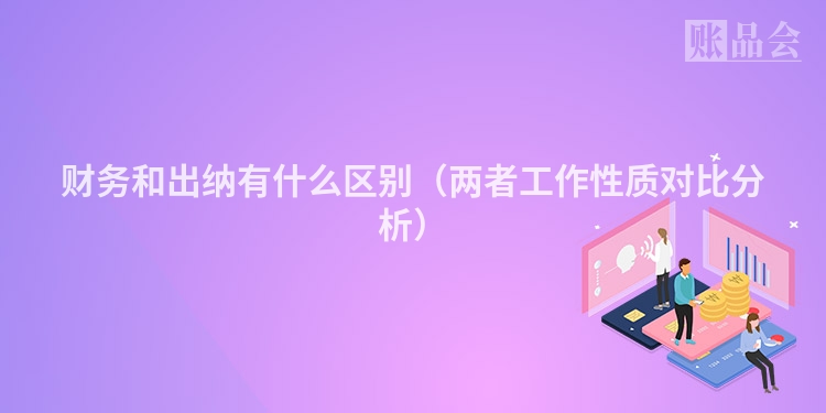 财务和出纳有什么区别（两者工作性质对比分析）