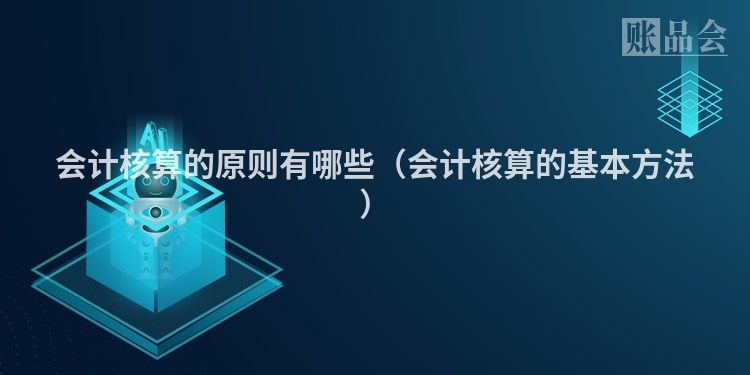 会计核算的原则有哪些（会计核算的基本方法）