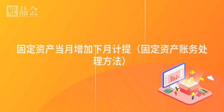 固定资产当月增加下月计提（固定资产账务处理方法）