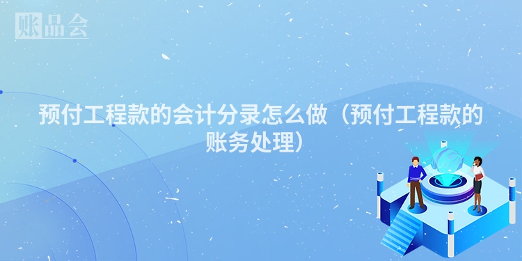 预付工程款的会计分录怎么做（预付工程款的账务处理）