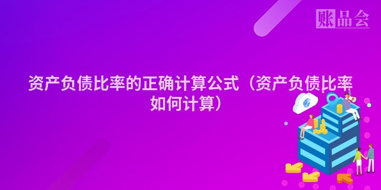 资产负债比率的正确计算公式（资产负债比率如何计算）