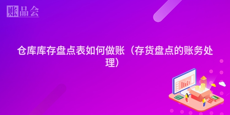 仓库库存盘点表如何做账（存货盘点的账务处理）