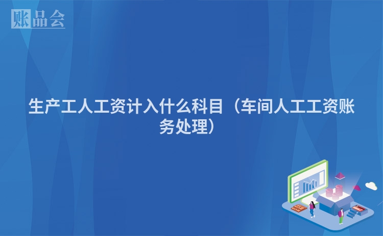 生产工人工资计入什么科目（车间人工工资账务处理）