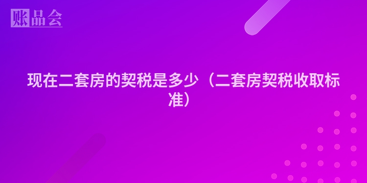 现在二套房的契税是多少（二套房契税收取标准）