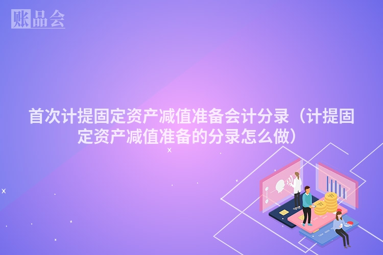 首次计提固定资产减值准备会计分录（计提固定资产减值准备的分录怎么做）