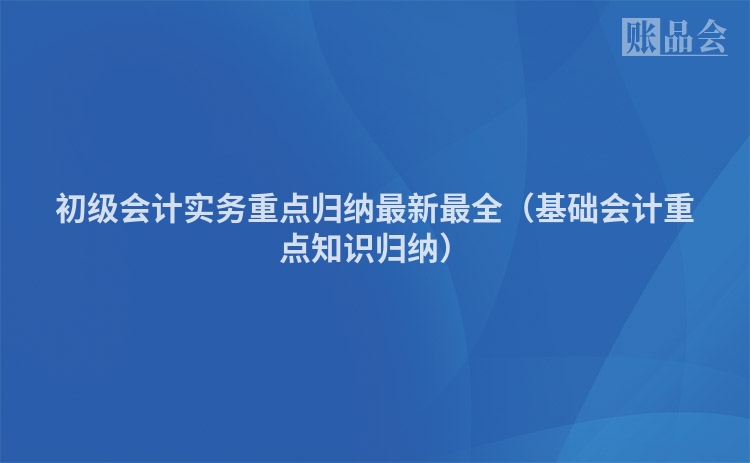 初级会计实务重点归纳最新最全（基础会计重点知识归纳）