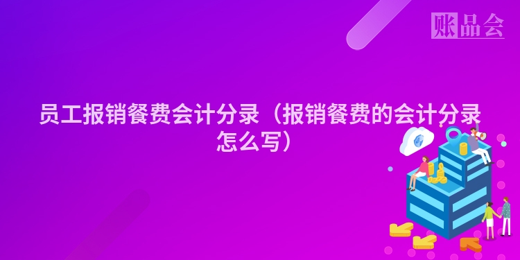 员工报销餐费会计分录（报销餐费的会计分录怎么写）