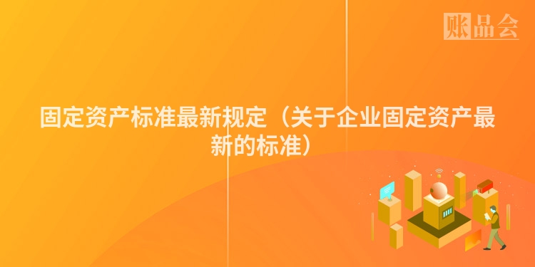 固定资产标准最新规定（关于企业固定资产最新的标准）