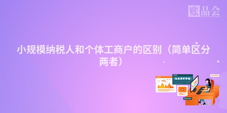 小规模纳税人和个体工商户的区别（简单区分两者）