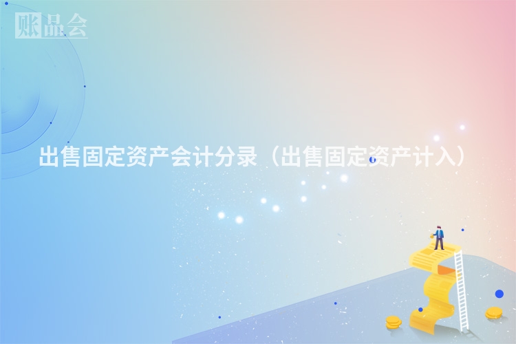 出售固定资产会计分录（出售固定资产计入）