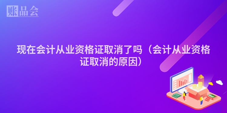现在会计从业资格证取消了吗（会计从业资格证取消的原因）