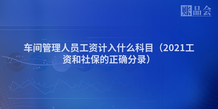 车间管理人员工资计入什么科目（2021工资和社保的正确分录）