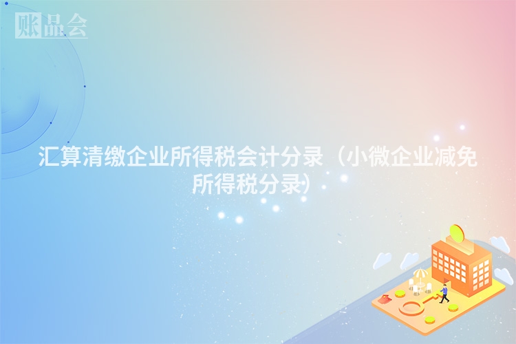 汇算清缴企业所得税会计分录（小微企业减免所得税分录）