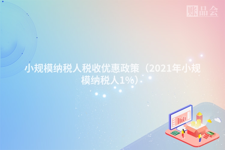 小规模纳税人税收优惠政策（2021年小规模纳税人1%）